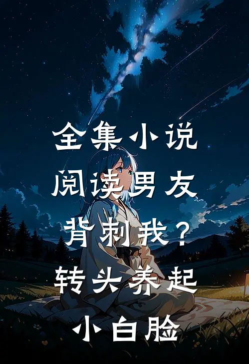 全集小说阅读男友背刺我？转头养起小白脸