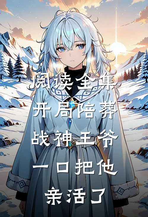 阅读全集开局陪葬战神王爷，一口把他亲活了