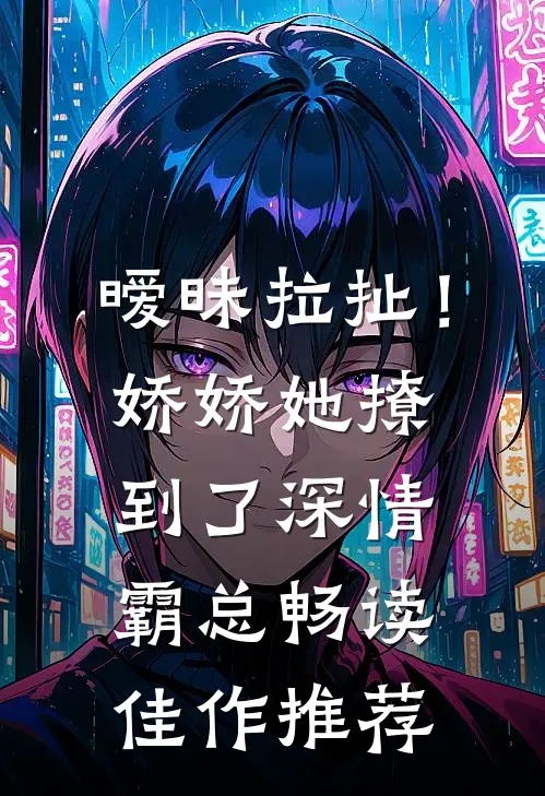 暧昧拉扯！娇娇她撩到了深情霸总畅读佳作推荐