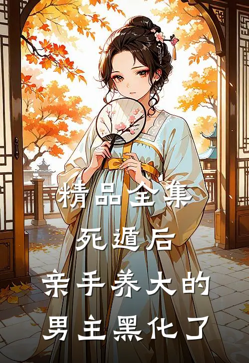 精品全集死遁后，亲手养大的男主黑化了
