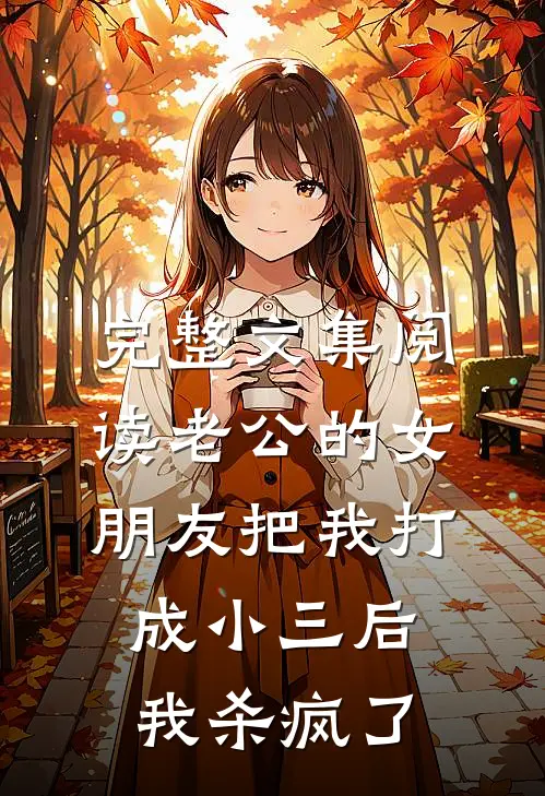 完整文集阅读老公的女朋友把我打成小三后，我杀疯了