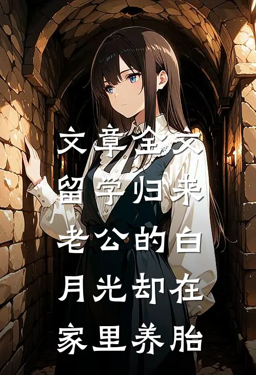 文章全文留学归来，老公的白月光却在家里养胎
