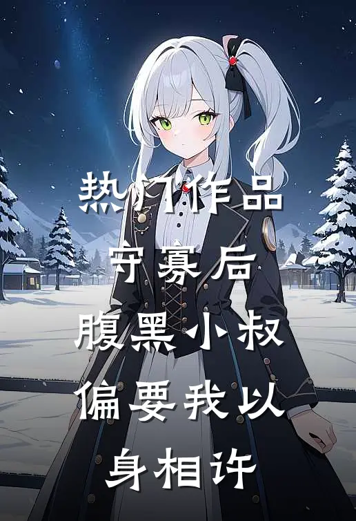热门作品守寡后，腹黑小叔偏要我以身相许