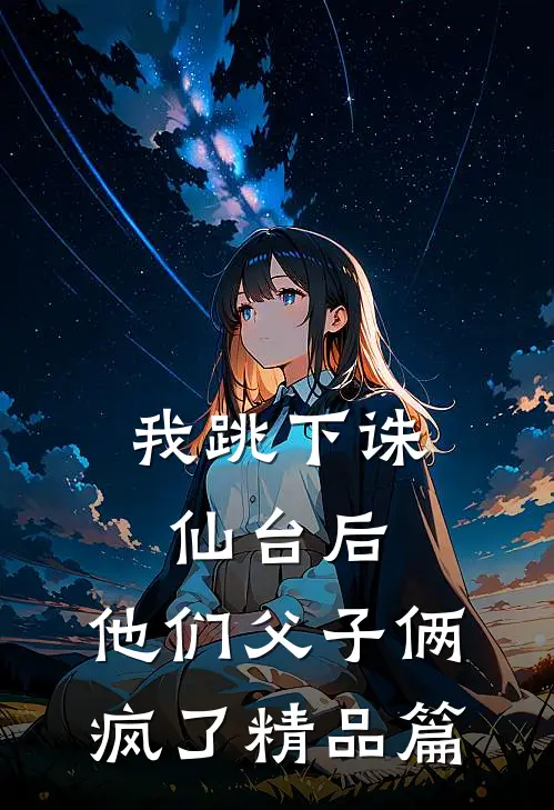 我跳下诛仙台后，他们父子俩疯了精品篇