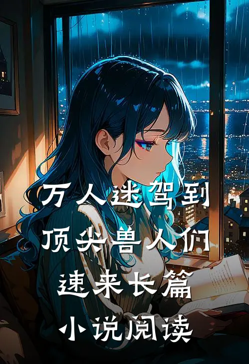 万人迷驾到，顶尖兽人们速来长篇小说阅读