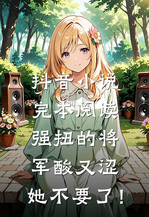 抖音小说完本阅读强扭的将军酸又涩，她不要了！