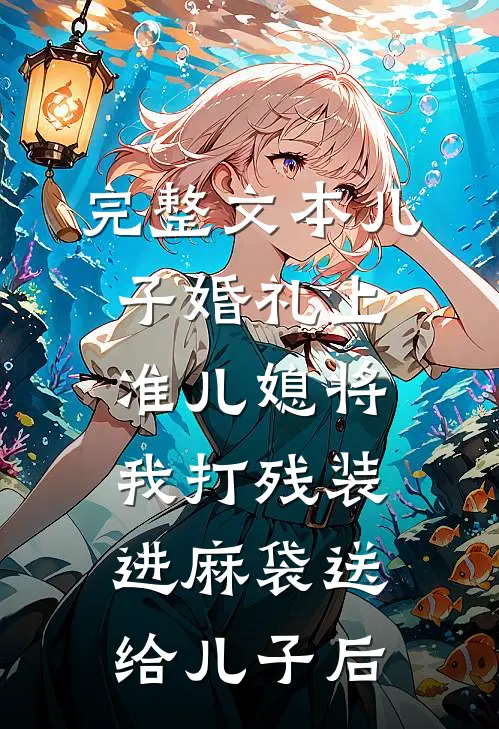完整文本儿子婚礼上，准儿媳将我打残装进麻袋送给儿子后