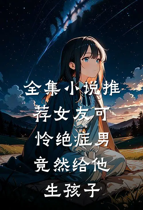 全集小说推荐女友可怜绝症男，竟然给他生孩子