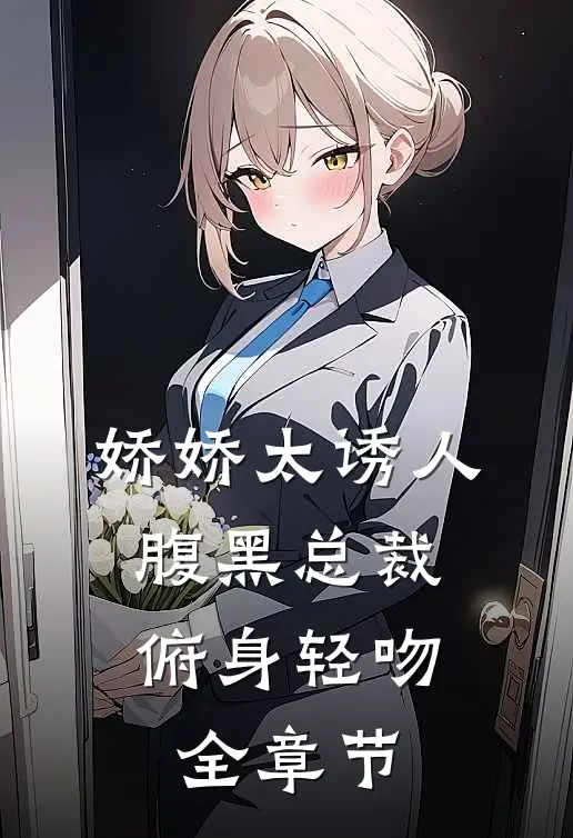 娇娇太诱人，腹黑总裁俯身轻吻全章节