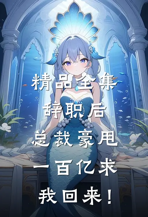 精品全集辞职后，总裁豪甩一百亿求我回来！