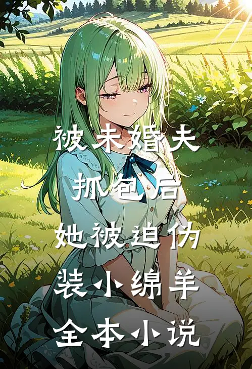 被未婚夫抓包后，她被迫伪装小绵羊全本小说