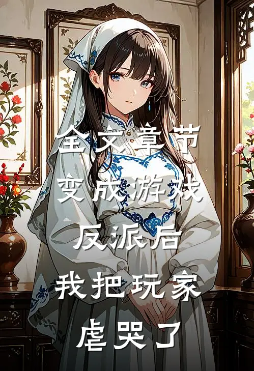 全文章节变成游戏反派后，我把玩家虐哭了