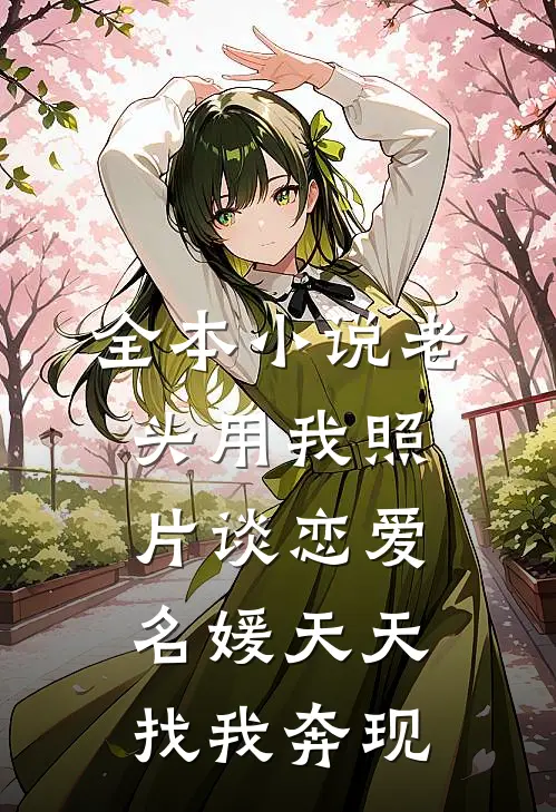 全本小说老头用我照片谈恋爱，名媛天天找我奔现