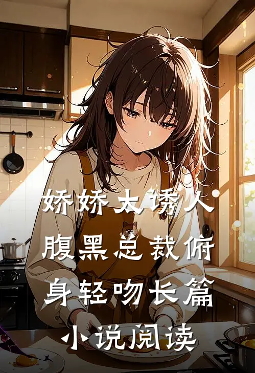 娇娇太诱人，腹黑总裁俯身轻吻长篇小说阅读