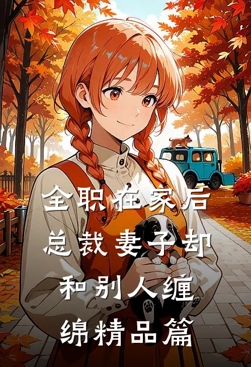 全职在家后，总裁妻子却和别人缠绵精品篇