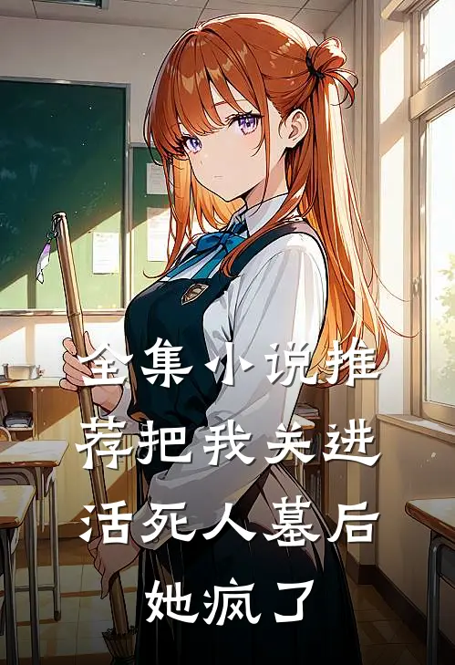 全集小说推荐把我关进活死人墓后，她疯了