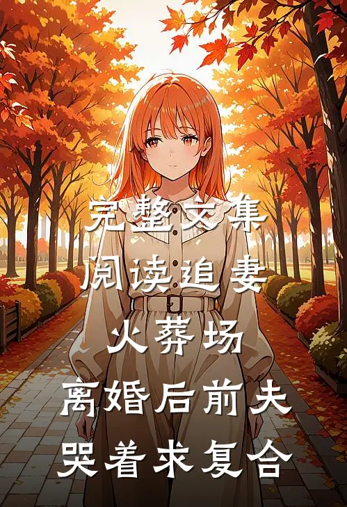 完整文集阅读追妻火葬场：离婚后前夫哭着求复合