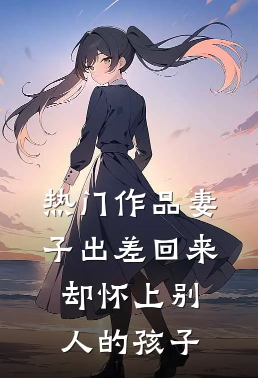 热门作品妻子出差回来，却怀上别人的孩子