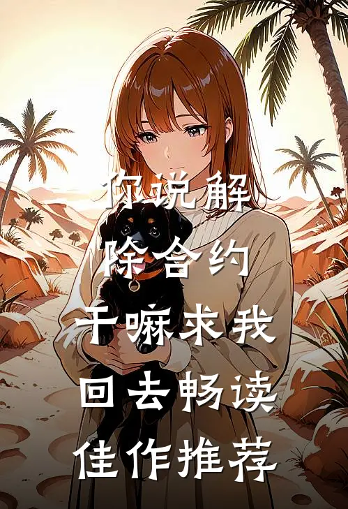 你说解除合约，干嘛求我回去畅读佳作推荐