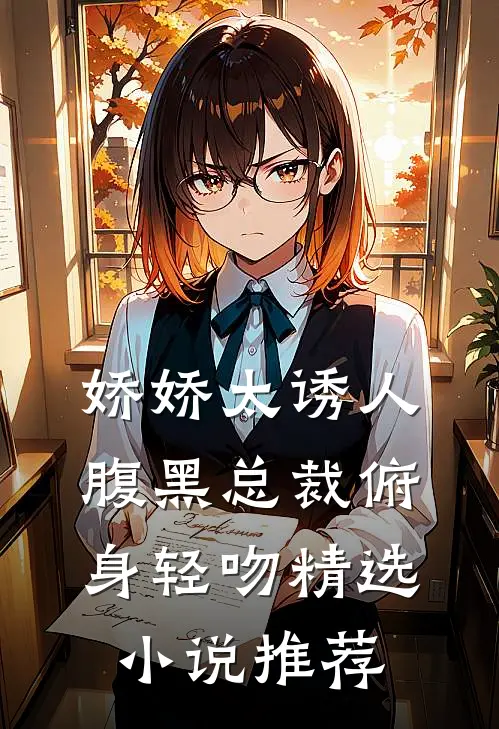 娇娇太诱人，腹黑总裁俯身轻吻精选小说推荐