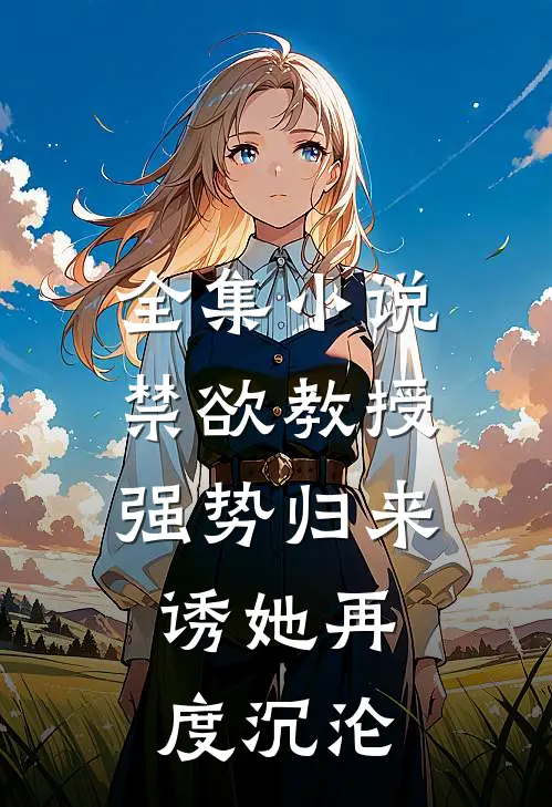 全集小说禁欲教授强势归来，诱她再度沉沦
