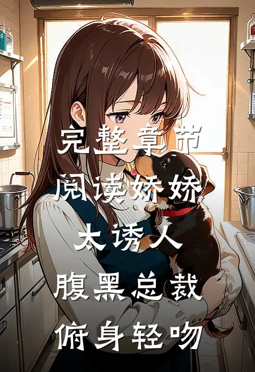 完整章节阅读娇娇太诱人，腹黑总裁俯身轻吻