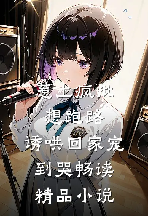 惹上疯批想跑路，诱哄回家宠到哭畅读精品小说