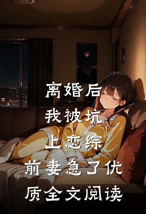 离婚后，我被坑上恋综，前妻急了优质全文阅读