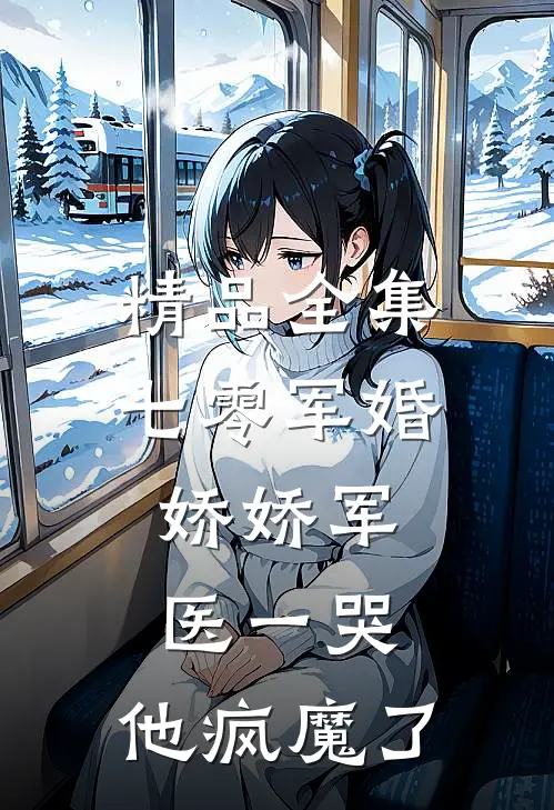 精品全集七零军婚：娇娇军医一哭，他疯魔了