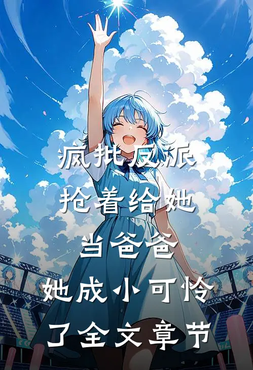 疯批反派抢着给她当爸爸，她成小可怜了全文章节