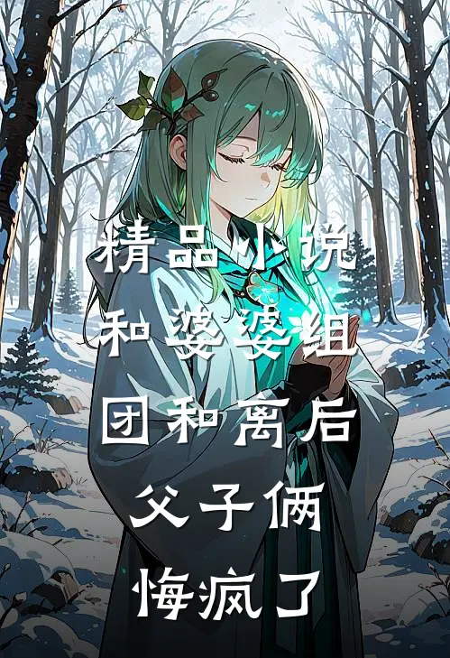 精品小说和婆婆组团和离后，父子俩悔疯了