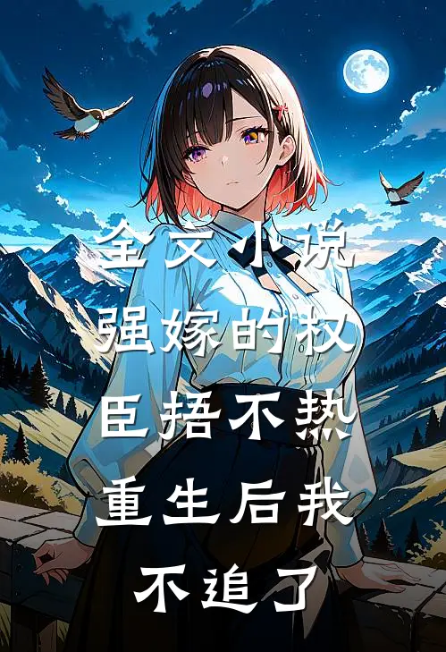全文小说强嫁的权臣捂不热，重生后我不追了