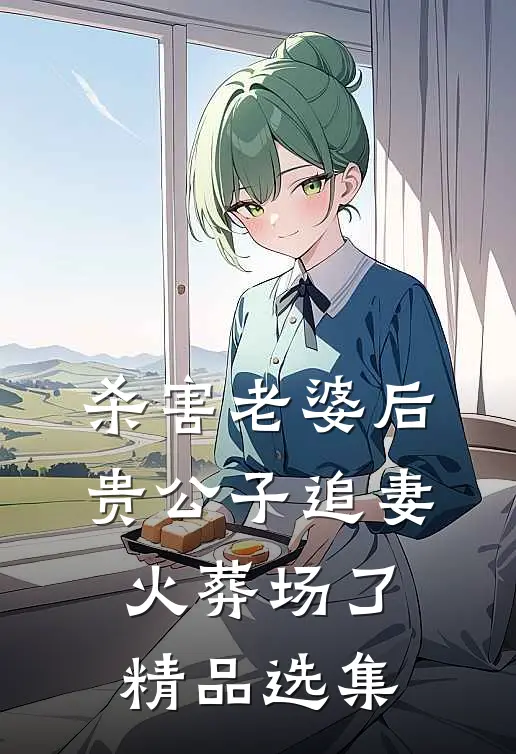 杀害老婆后，贵公子追妻火葬场了精品选集
