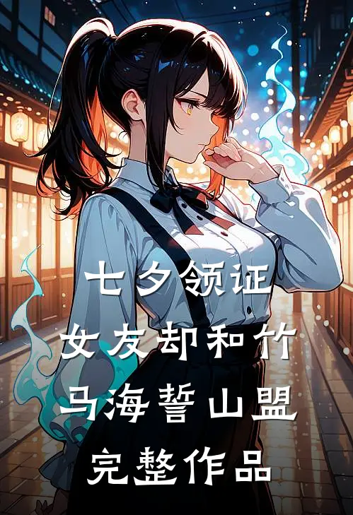七夕领证，女友却和竹马海誓山盟完整作品