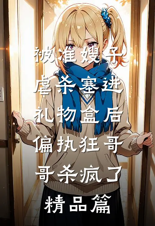 被准嫂子虐杀塞进礼物盒后，偏执狂哥哥杀疯了精品篇