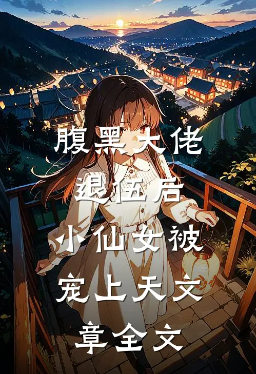 腹黑大佬退伍后，小仙女被宠上天文章全文