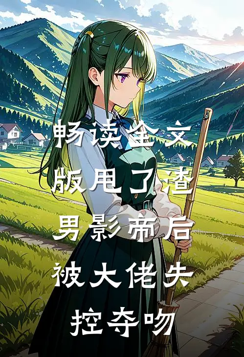 畅读全文版甩了渣男影帝后，被大佬失控夺吻
