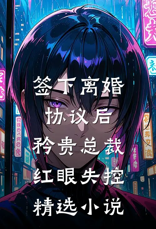 签下离婚协议后，矜贵总裁红眼失控精选小说