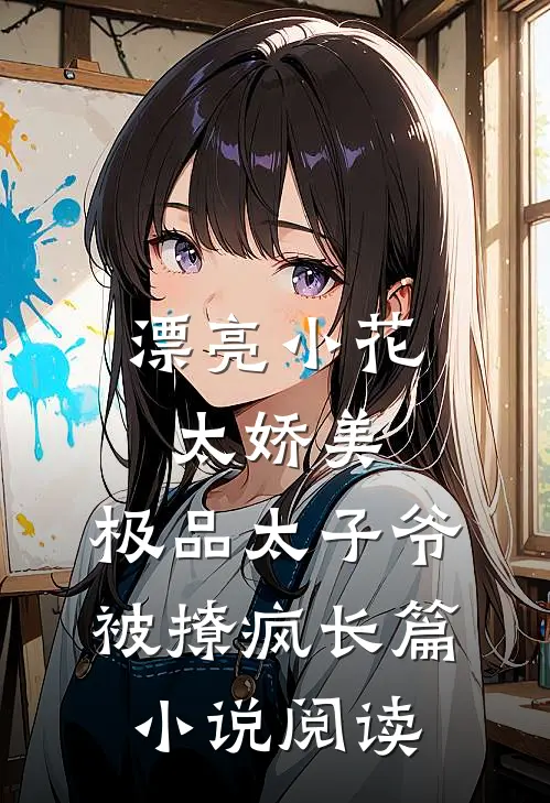 漂亮小花太娇美，极品太子爷被撩疯长篇小说阅读