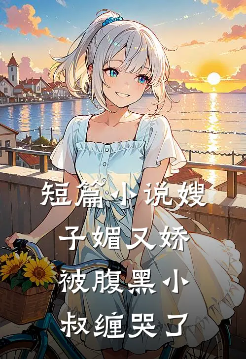 短篇小说嫂子媚又娇，被腹黑小叔缠哭了