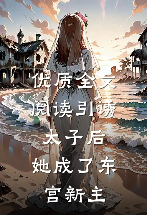 优质全文阅读引诱太子后，她成了东宫新主