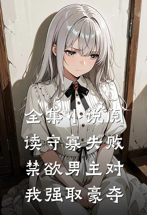 全集小说阅读守寡失败，禁欲男主对我强取豪夺