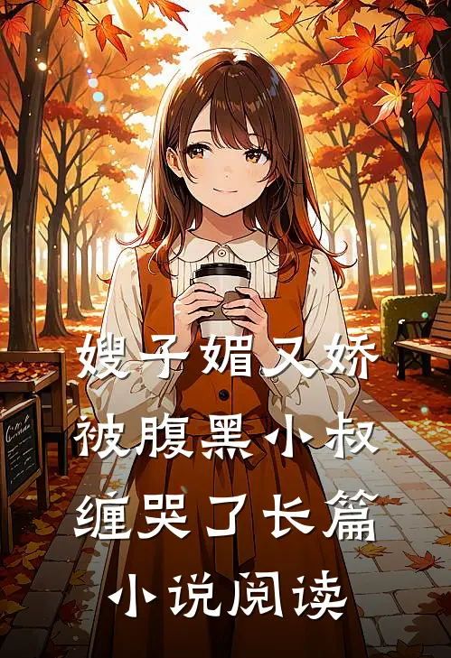 嫂子媚又娇，被腹黑小叔缠哭了长篇小说阅读