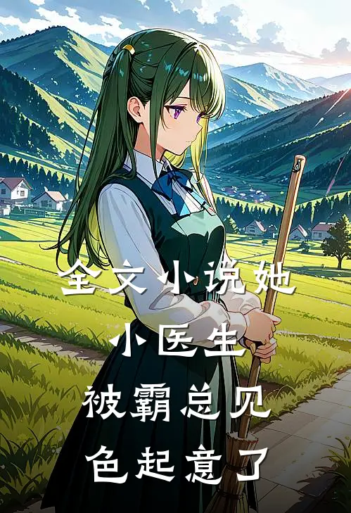 全文小说她，小医生，被霸总见色起意了