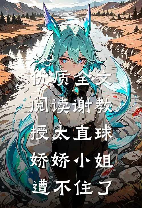 优质全文阅读谢教授太直球，娇娇小姐遭不住了