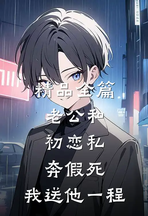 精品全篇老公和初恋私奔假死，我送他一程