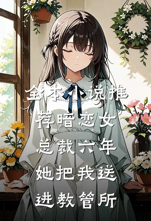 全本小说推荐暗恋女总裁六年，她把我送进教管所
