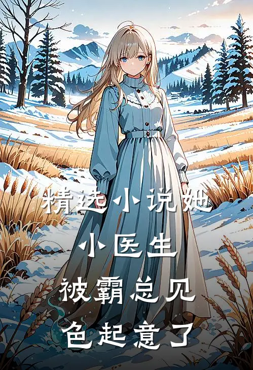 精选小说她，小医生，被霸总见色起意了