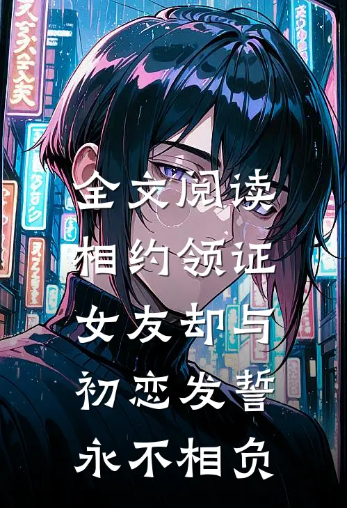 全文阅读相约领证，女友却与初恋发誓永不相负