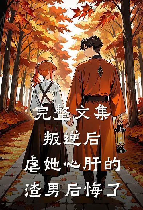 完整文集叛逆后，虐她心肝的渣男后悔了